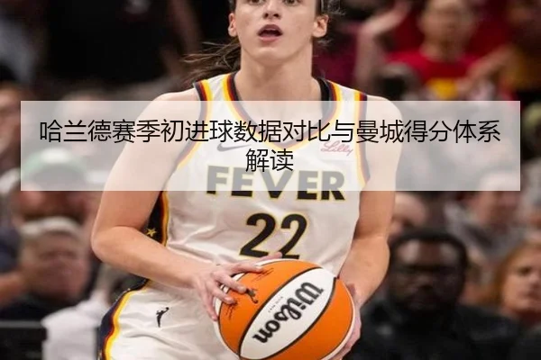 哈兰德赛季初进球数据对比与曼城得分体系解读